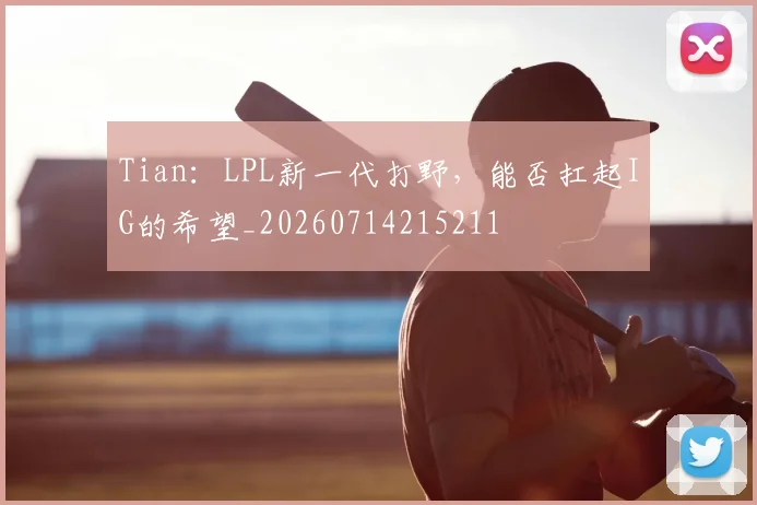 Tian:LPL新一代打野,能否扛起IG的希望_20260714215211