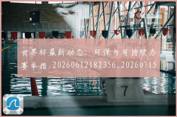 世界杯最新动态：环保与可持续办赛举措_20260612182356_20260715191126