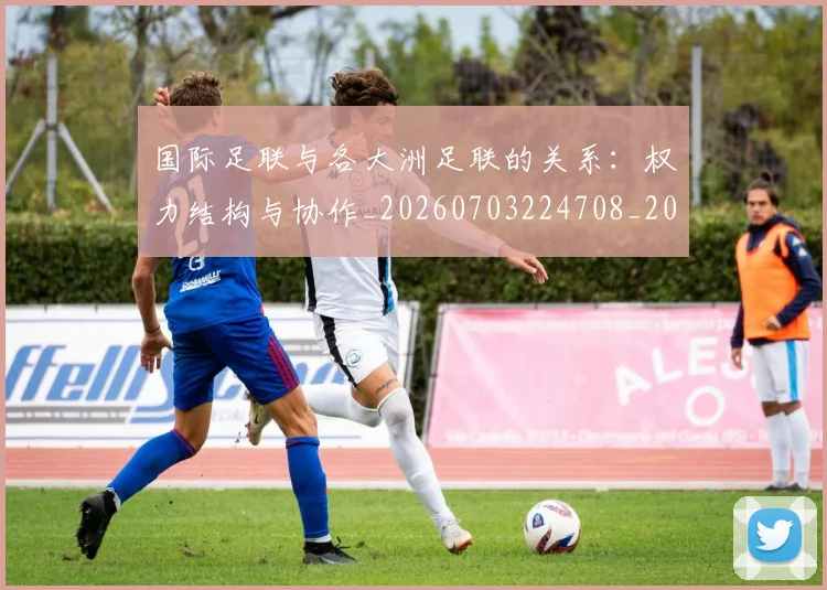 国际足联与各大洲足联的关系：权力结构与协作_20260703224708_20260719165851