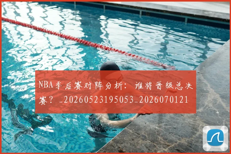 NBA季后赛对阵分析：谁将晋级总决赛？_20260523195053_20260701215843_20260715182151