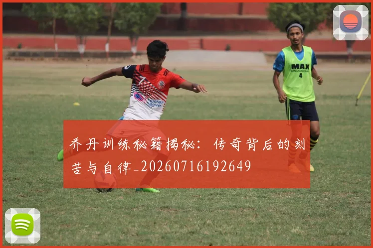 乔丹训练秘籍揭秘:传奇背后的刻苦与自律_20260716192649