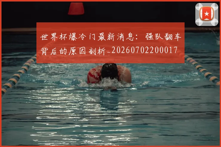 世界杯爆冷门最新消息:强队翻车背后的原因剖析_20260702200017