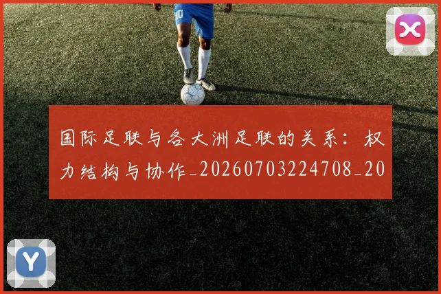 国际足联与各大洲足联的关系：权力结构与协作_20260703224708_20260719165851