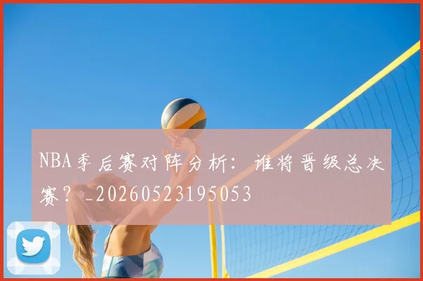 NBA季后赛对阵分析:谁将晋级总决赛?_20260523195053