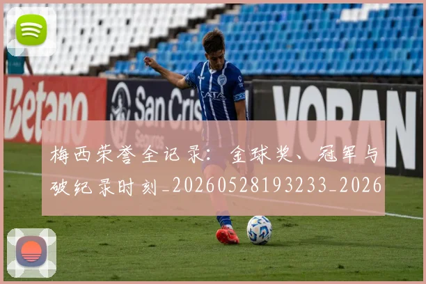 梅西荣誉全记录：金球奖、冠军与破纪录时刻_20260528193233_20260707145226