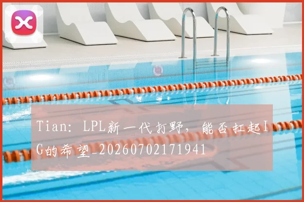 Tian:LPL新一代打野,能否扛起IG的希望_20260702171941