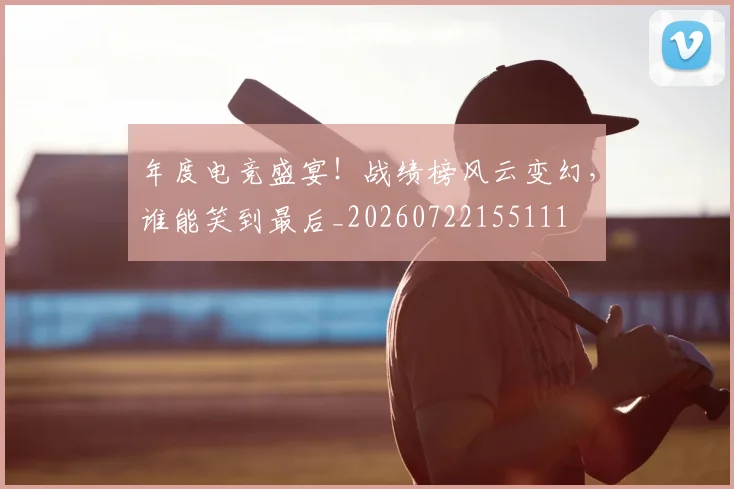 年度电竞盛宴!战绩榜风云变幻,谁能笑到最后_20260722155111