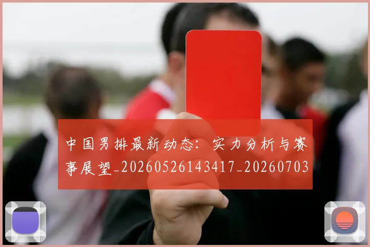 中国男排最新动态:实力分析与赛事展望_20260526143417_20260703203247_20260717234842