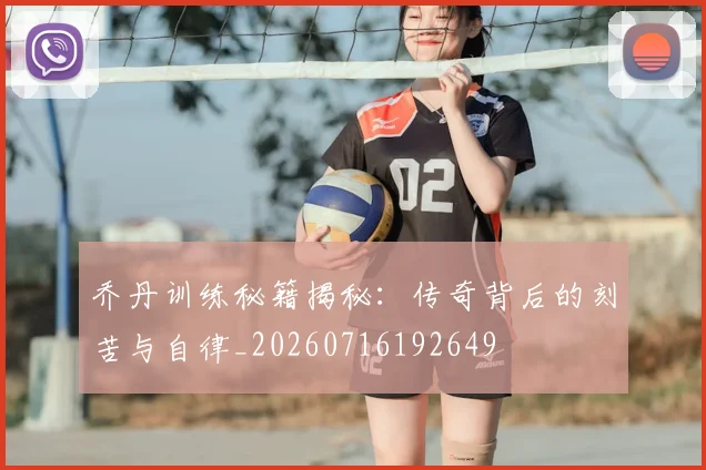 乔丹训练秘籍揭秘：传奇背后的刻苦与自律_20260716192649