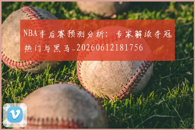 NBA季后赛预测分析：专家解读夺冠热门与黑马_20260612181756