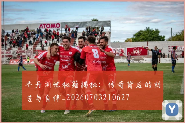 乔丹训练秘籍揭秘:传奇背后的刻苦与自律_20260703210627