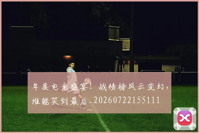 年度电竞盛宴!战绩榜风云变幻,谁能笑到最后_20260722155111