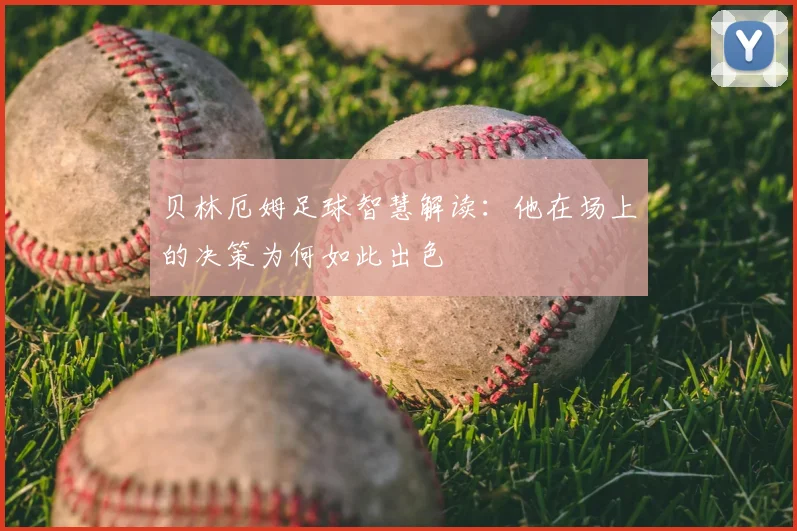 贝林厄姆足球智慧解读:他在场上的决策为何如此出色