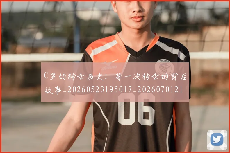 C罗的转会历史：每一次转会的背后故事_20260523195017_20260701213822