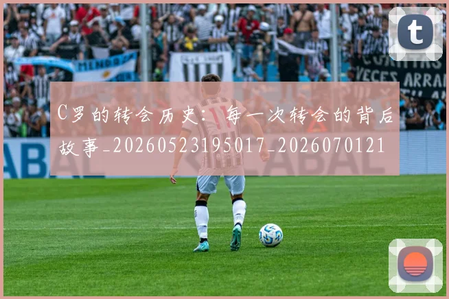 C罗的转会历史：每一次转会的背后故事_20260523195017_20260701213822