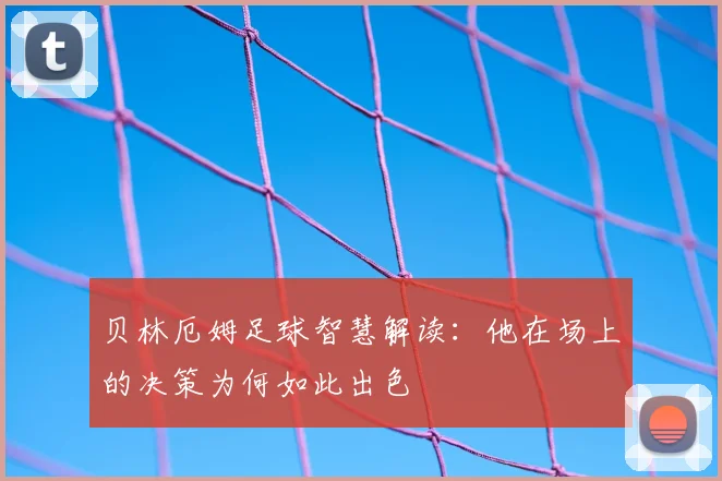 贝林厄姆足球智慧解读:他在场上的决策为何如此出色