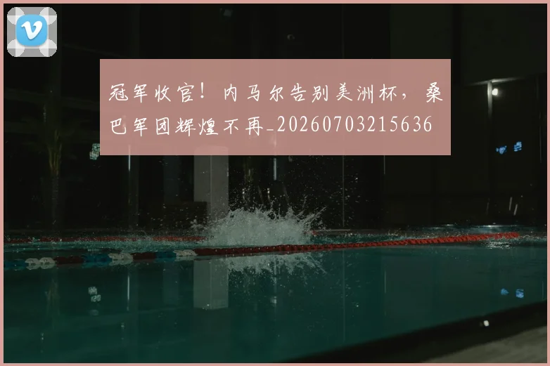 冠军收官!内马尔告别美洲杯,桑巴军团辉煌不再_20260703215636