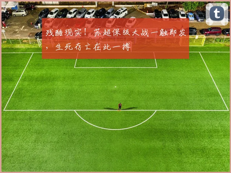 残酷现实!苏超保级大战一触即发,生死存亡在此一搏