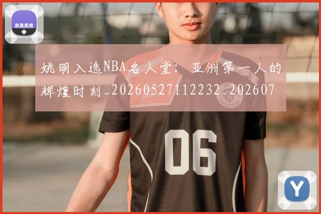 姚明入选NBA名人堂:亚洲第一人的辉煌时刻_20260527112232_20260703232542