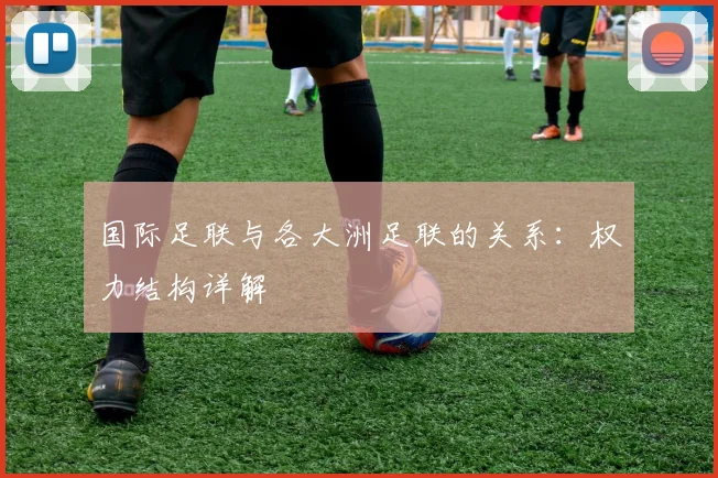 国际足联与各大洲足联的关系：权力结构详解