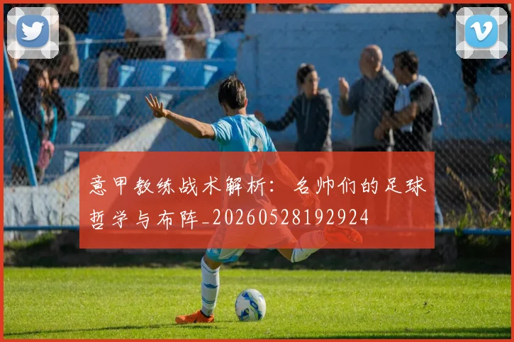 意甲教练战术解析:名帅们的足球哲学与布阵_20260528192924