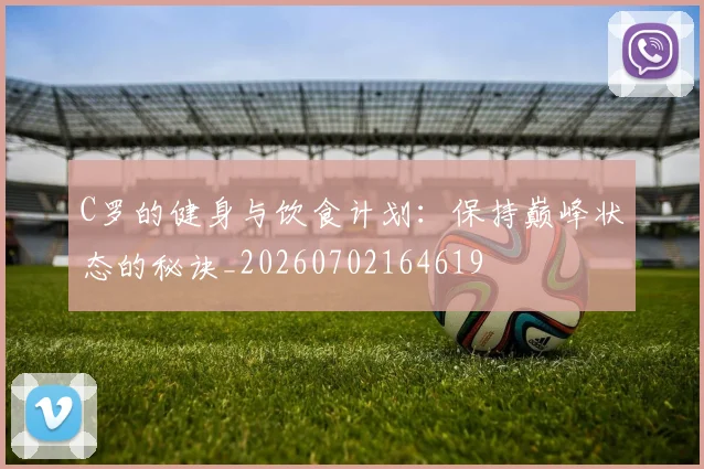 C罗的健身与饮食计划:保持巅峰状态的秘诀_20260702164619