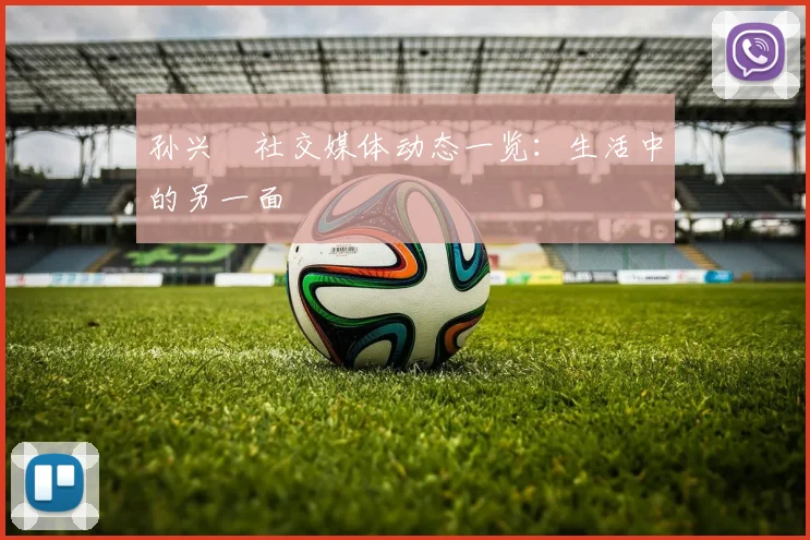 孙兴慜社交媒体动态一览:生活中的另一面