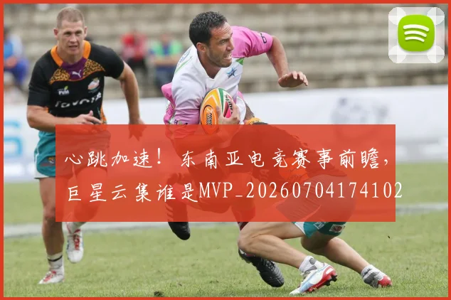 心跳加速!东南亚电竞赛事前瞻,巨星云集谁是MVP_20260704174102_20260722163722