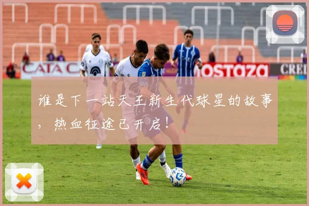 谁是下一站天王新生代球星的故事，热血征途已开启！