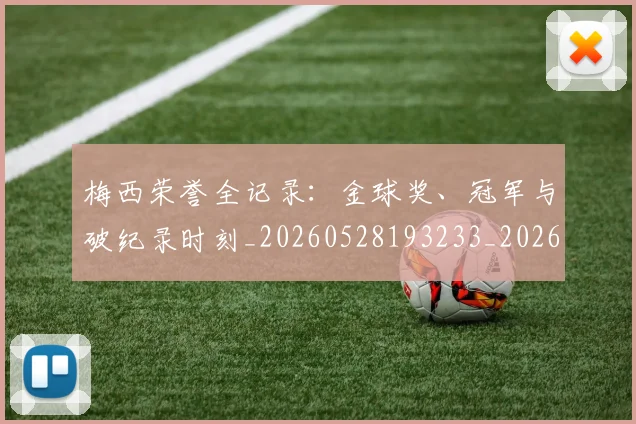 梅西荣誉全记录：金球奖、冠军与破纪录时刻_20260528193233_20260731182340