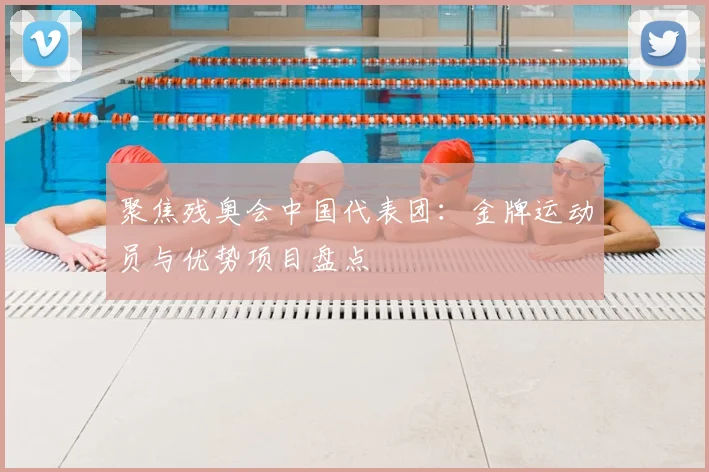 聚焦残奥会中国代表团:金牌运动员与优势项目盘点