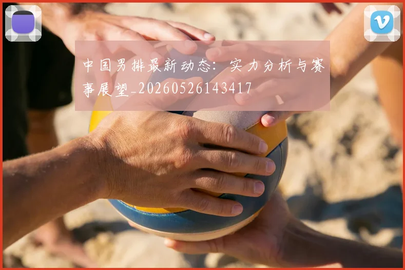 中国男排最新动态：实力分析与赛事展望_20260526143417