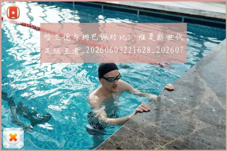 哈兰德与姆巴佩对比:谁是新世代足坛王者_20260603221628_20260719155555