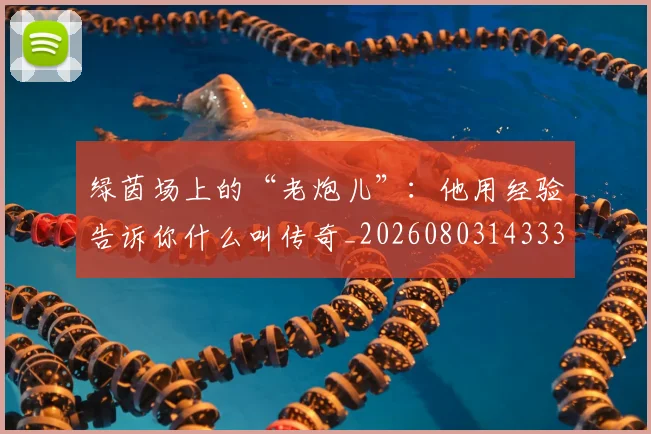绿茵场上的“老炮儿”:他用经验告诉你什么叫传奇_20260803143338