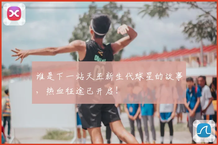 谁是下一站天王新生代球星的故事，热血征途已开启！