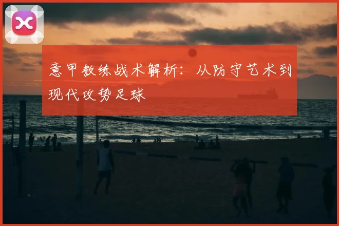 意甲教练战术解析:从防守艺术到现代攻势足球