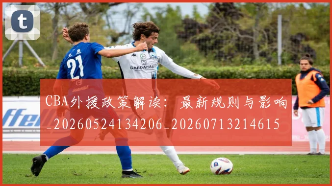 CBA外援政策解读:最新规则与影响_20260524134206_20260713214615