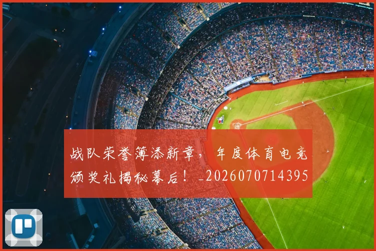 战队荣誉簿添新章，年度体育电竞颁奖礼揭秘幕后！_20260707143956