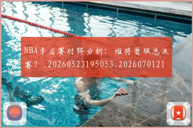 NBA季后赛对阵分析：谁将晋级总决赛？_20260523195053_20260701215843_20260715182151