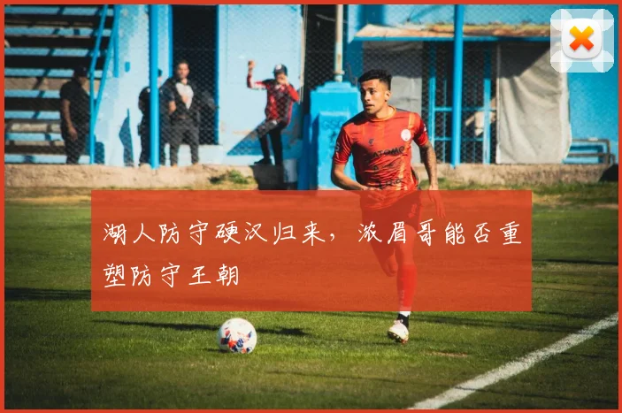 湖人防守硬汉归来,浓眉哥能否重塑防守王朝