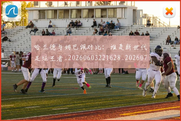 哈兰德与姆巴佩对比：谁是新世代足坛王者_20260603221628_20260719155555