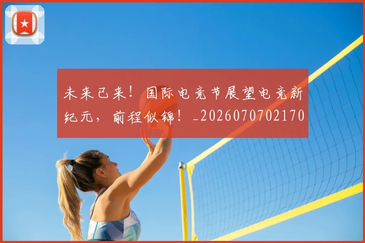 未来已来!国际电竞节展望电竞新纪元,前程似锦!_20260707021706