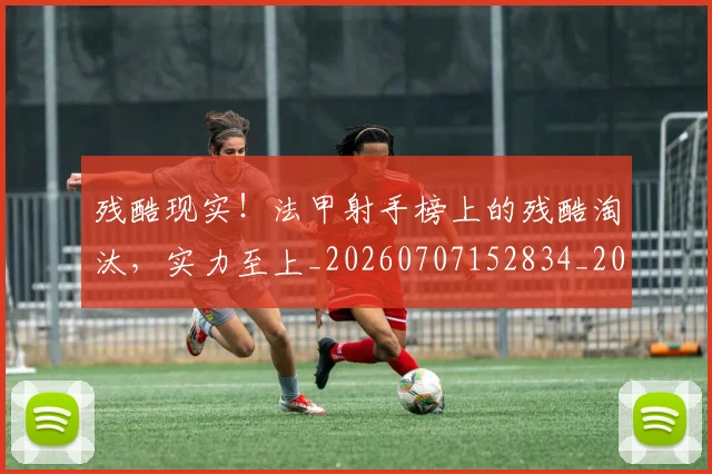 残酷现实!法甲射手榜上的残酷淘汰,实力至上_20260707152834_20260801170853
