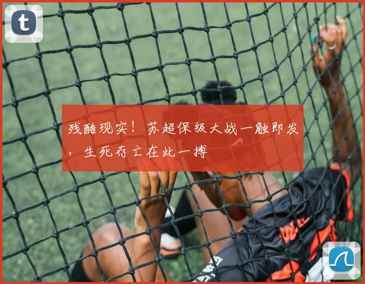 残酷现实!苏超保级大战一触即发,生死存亡在此一搏