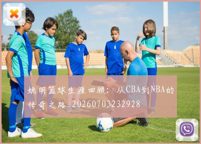 姚明篮球生涯回顾:从CBA到NBA的传奇之路_20260703232928