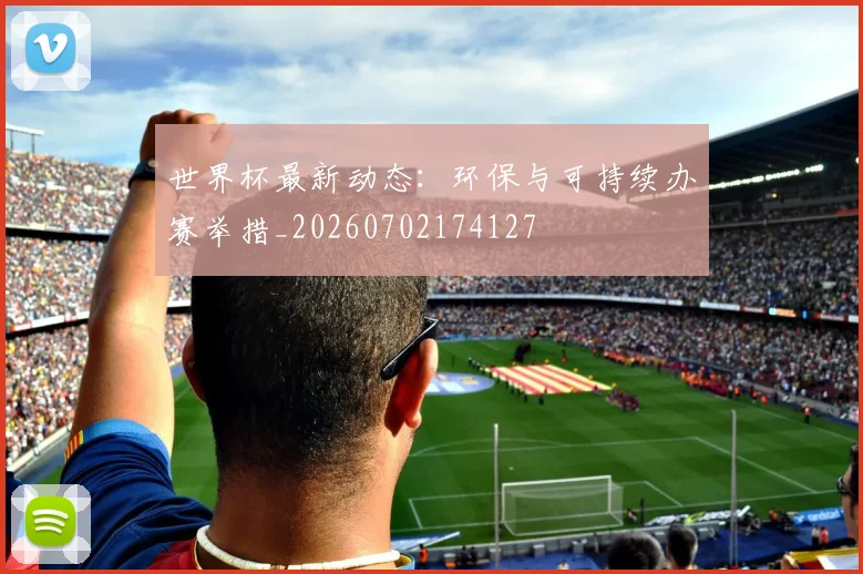 世界杯最新动态：环保与可持续办赛举措_20260702174127