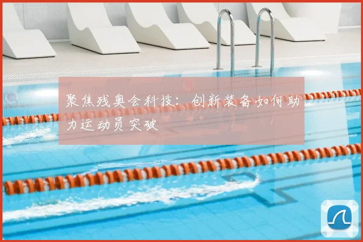 聚焦残奥会科技：创新装备如何助力运动员突破