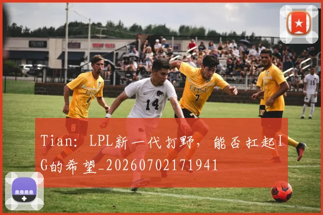 Tian：LPL新一代打野，能否扛起IG的希望_20260702171941