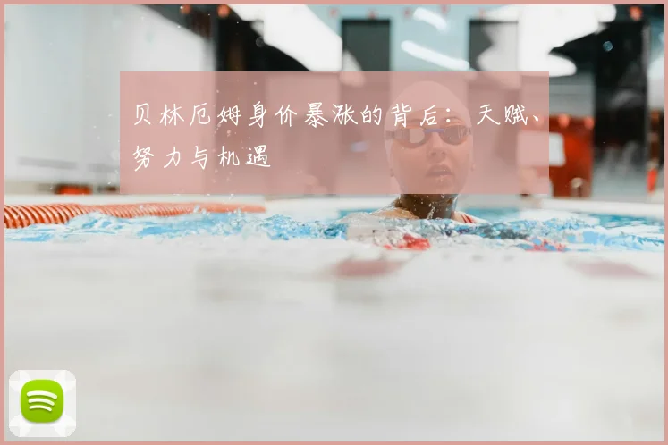 贝林厄姆身价暴涨的背后:天赋、努力与机遇