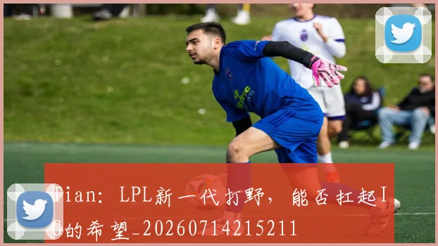 Tian：LPL新一代打野，能否扛起IG的希望_20260714215211